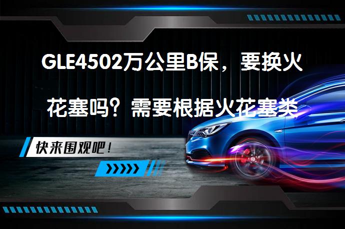GLE4502万公里B保，要换火花塞吗？需要根据火花塞类型和汽车手册来决定_58汽车