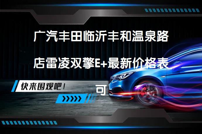 广汽丰田临沂丰和温泉路店雷凌双擎E+最新价格表可试乘试驾吗？_58汽车