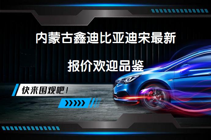 内蒙古鑫迪比亚迪宋最新报价欢迎品鉴_58汽车