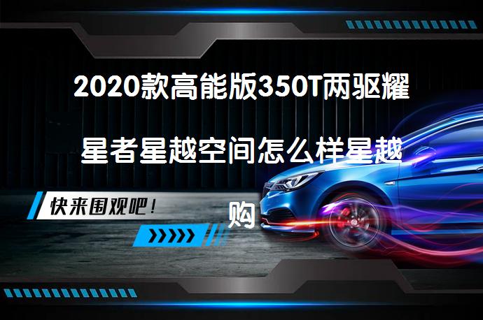 2020款高能版350T两驱耀星者星越空间怎么样星越购车手册_58汽车