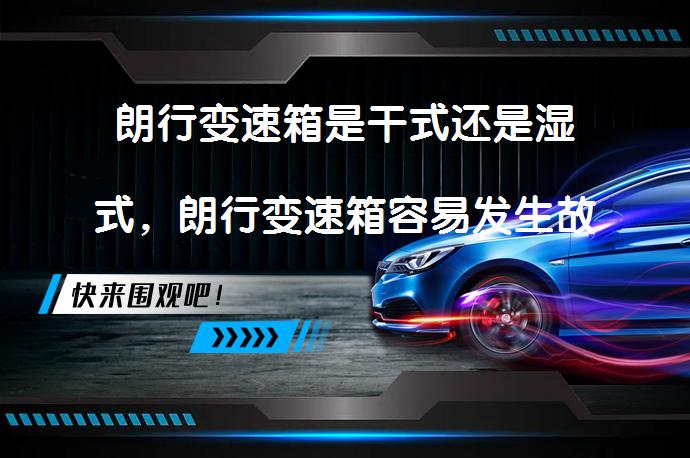 朗行变速箱是干式还是湿式，朗行变速箱容易发生故障吗？朗行变速箱类型及故障分析_58汽车