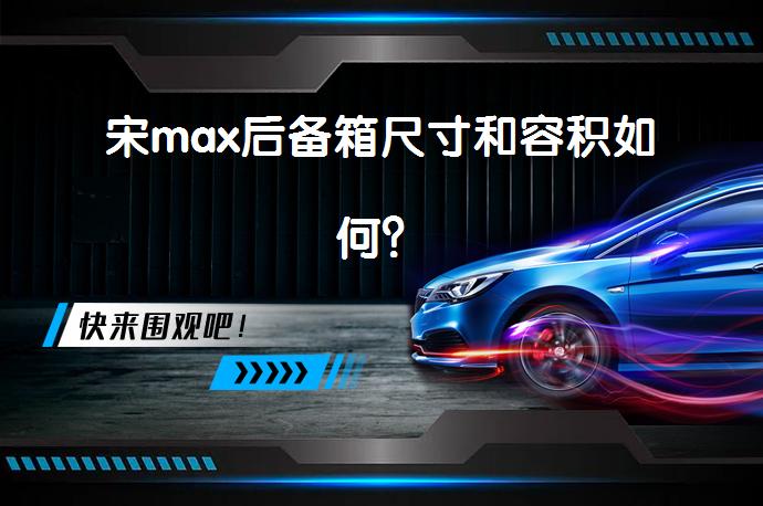 宋max后备箱尺寸和容积如何？_58汽车