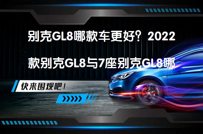 别克GL8哪款车更好？2022款别克GL8与7座别克GL8哪个性价比高？这两款车型一直是消费者关注的重点。今天，我们将通过多个维度的对比，看看这两款车型谁更能满足您的需求。_58汽车
