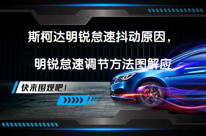 斯柯达明锐怠速抖动原因，明锐怠速调节方法图解应该如何解决？_58汽车