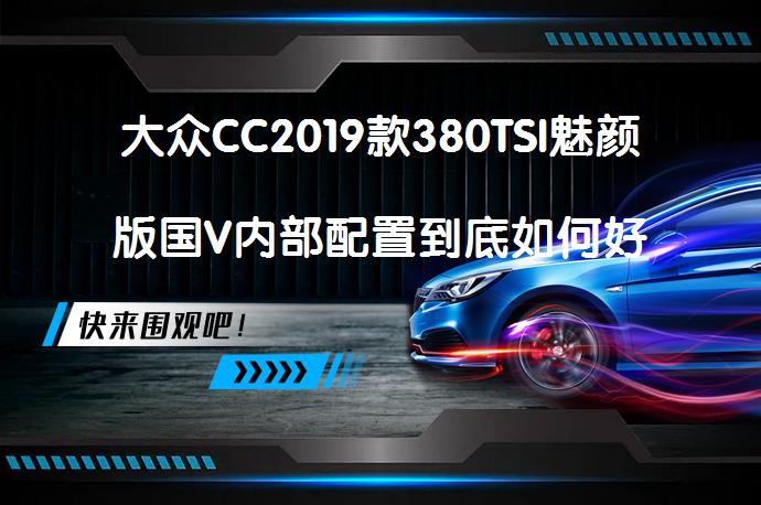 大众CC2019款380TSI魅颜版国V内部配置到底如何好吗?_58汽车