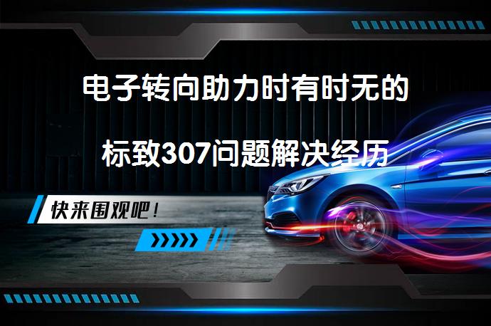 电子转向助力时有时无的标致307问题解决经历_58汽车