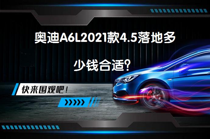 奥迪A6L2021款4.5落地多少钱合适？_58汽车