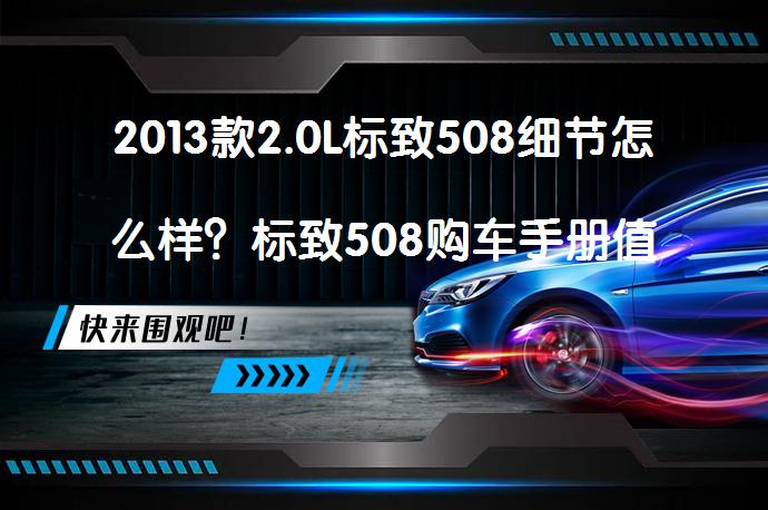 2013款2.0L标致508细节怎么样？标致508购车手册值得一看吗？_58汽车