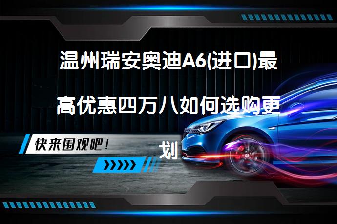 温州瑞安奥迪A6(进口)最高优惠四万八如何选购更划算？_58汽车
