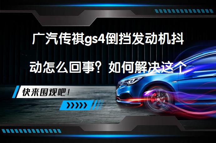 广汽传祺gs4倒挡发动机抖动怎么回事？如何解决这个问题？_58汽车