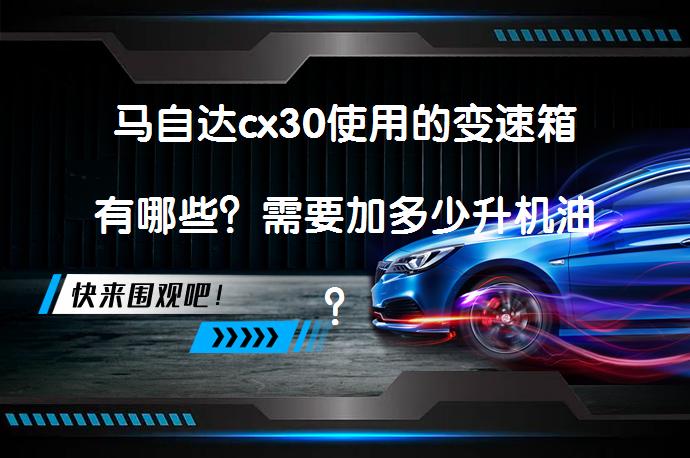 马自达cx30使用的变速箱有哪些？需要加多少升机油？_58汽车