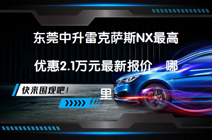 东莞中升雷克萨斯NX最高优惠2.1万元最新报价，哪里更划算？_58汽车