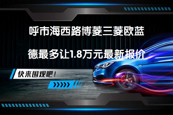 呼市海西路博菱三菱欧蓝德最多让1.8万元最新报价是多少？_58汽车