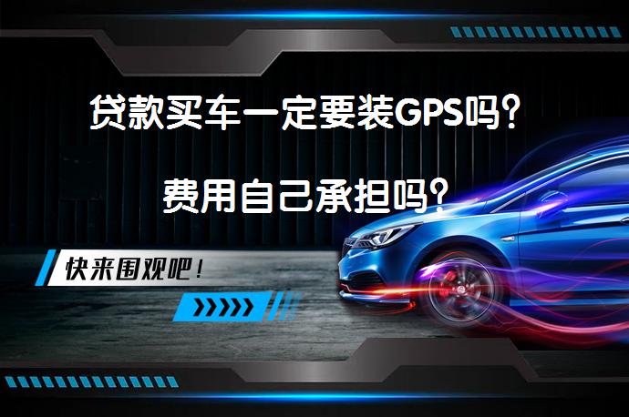 贷款买车一定要装GPS吗？费用自己承担吗？_58汽车