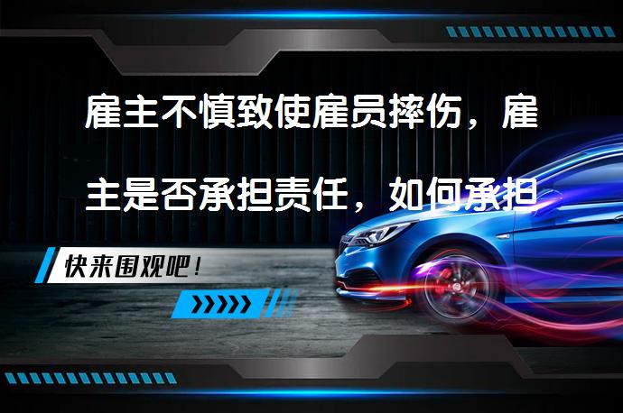 雇主不慎致使雇员摔伤，雇主是否承担责任，如何承担？雇主应承担部分责任吗？_58汽车