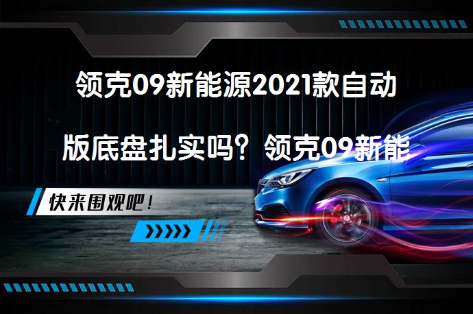 领克09新能源2021款自动版底盘扎实吗？领克09新能源购车手册你值得拥有吗？_58汽车