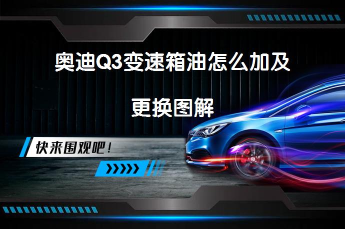 奥迪Q3变速箱油怎么加及更换图解_58汽车