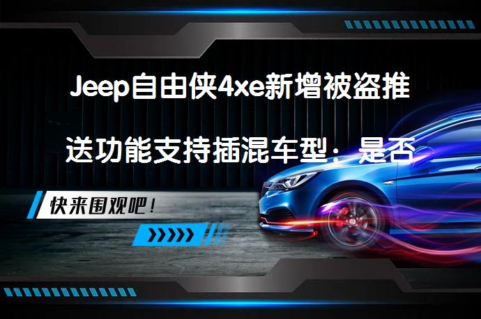 Jeep自由侠4xe新增被盗推送功能支持插混车型：是否可远程定位并实时追踪？_58汽车