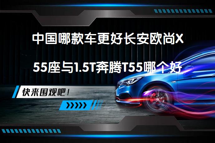 中国哪款车更好长安欧尚X55座与1.5T奔腾T55哪个好？_58汽车