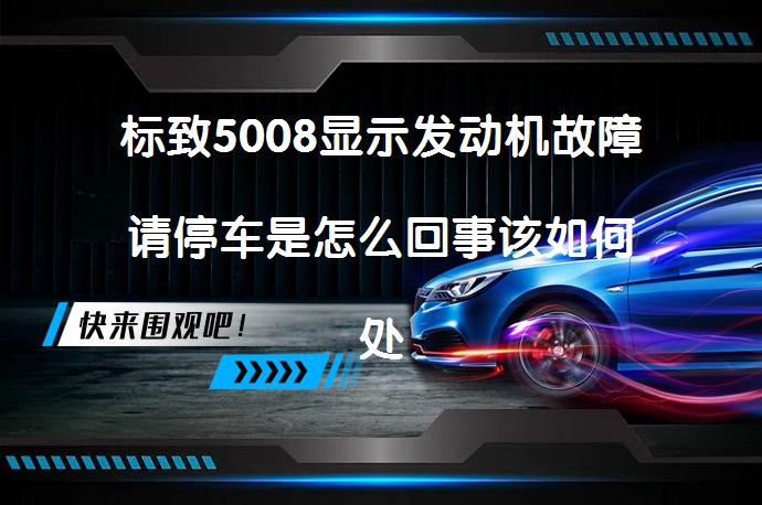 标致5008显示发动机故障请停车是怎么回事该如何处理？_58汽车