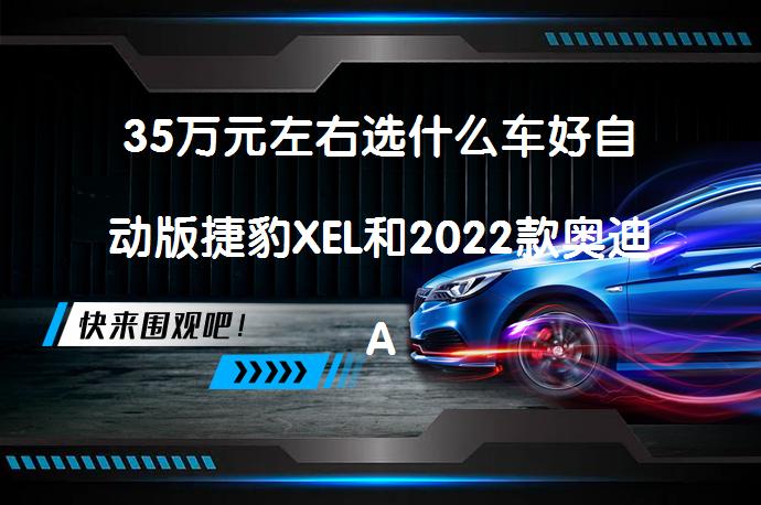 35万元左右选什么车好自动版捷豹XEL和2022款奥迪A4L哪个价格便宜更值得入手_58汽车