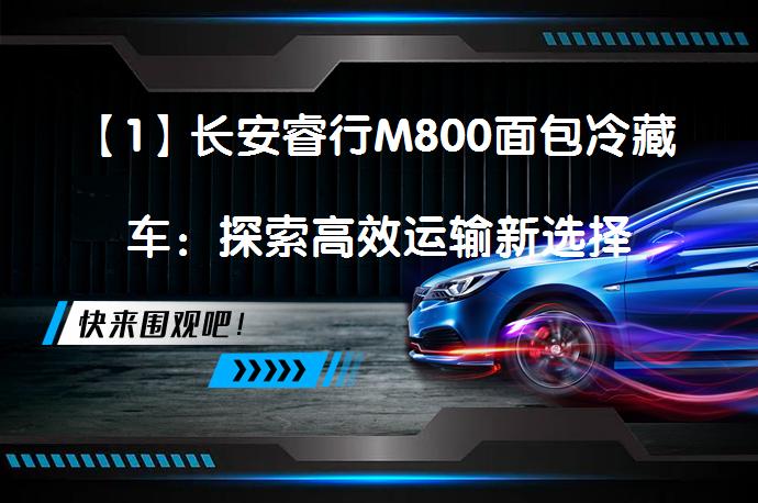 【1】长安睿行M800面包冷藏车：探索高效运输新选择_58汽车