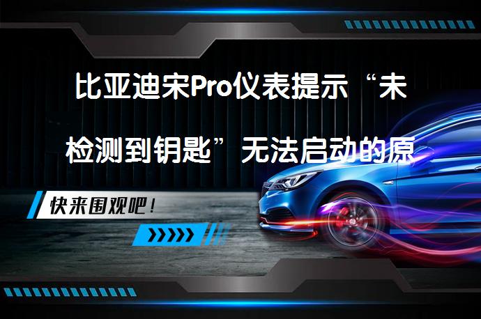比亚迪宋Pro仪表提示“未检测到钥匙”无法启动的原因和解决方法是什么？_58汽车