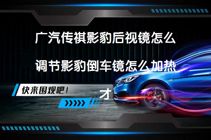 广汽传祺影豹后视镜怎么调节影豹倒车镜怎么加热才能更清晰？_58汽车