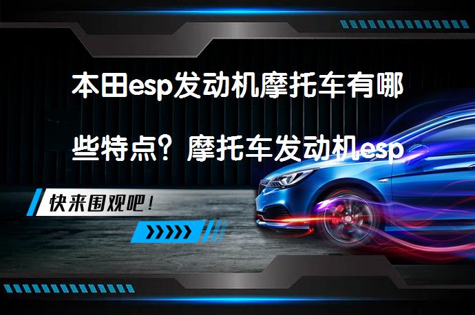 本田esp发动机摩托车有哪些特点？摩托车发动机esp技术有何优势？_58汽车