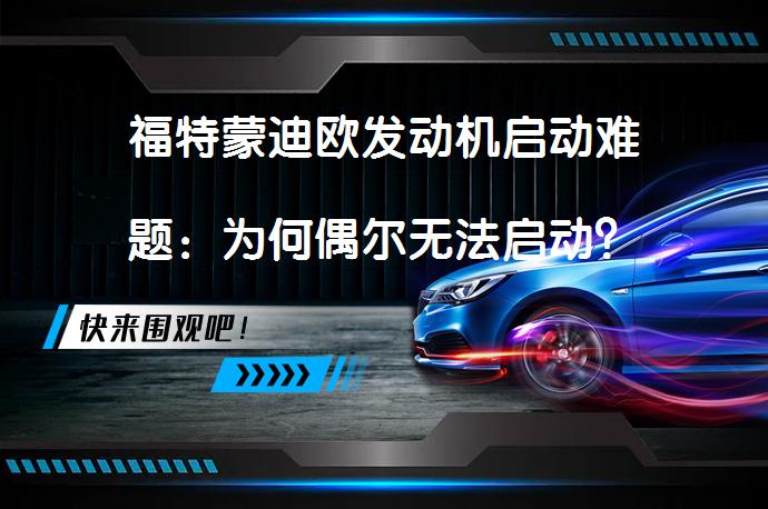 福特蒙迪欧发动机启动难题：为何偶尔无法启动？_58汽车