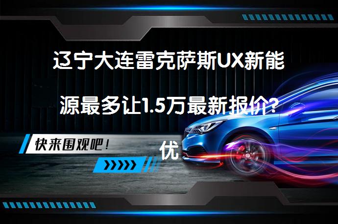 辽宁大连雷克萨斯UX新能源最多让1.5万最新报价?优惠多少?_58汽车
