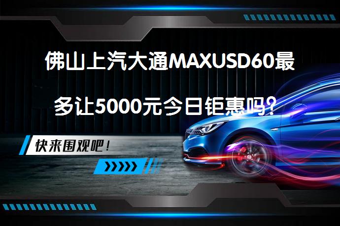 佛山上汽大通MAXUSD60最多让5000元今日钜惠吗？_58汽车