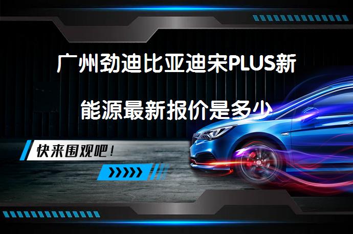 广州劲迪比亚迪宋PLUS新能源最新报价是多少_58汽车