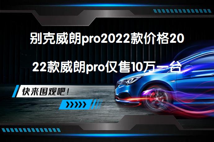 别克威朗pro2022款价格2022款威朗pro仅售10万一台吗？_58汽车