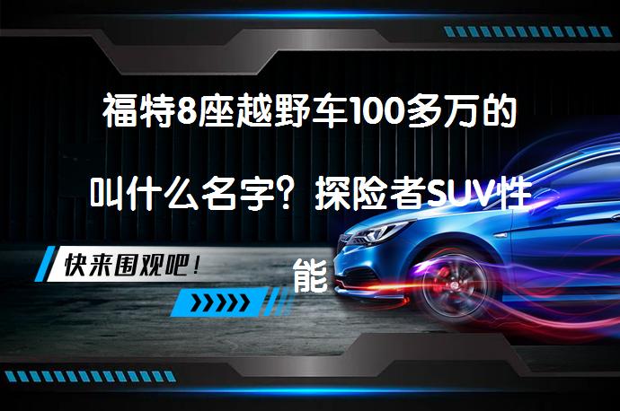 福特8座越野车100多万的叫什么名字？探险者SUV性能如何？_58汽车