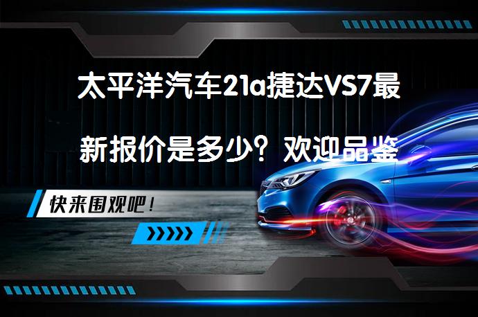 太平洋汽车21a捷达VS7最新报价是多少？欢迎品鉴_58汽车