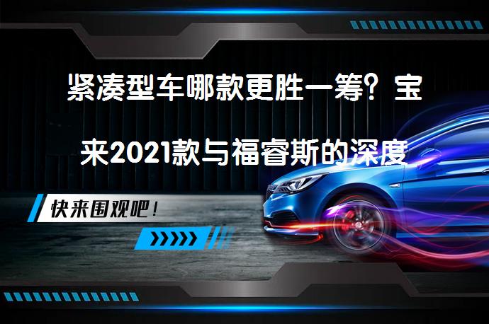 紧凑型车哪款更胜一筹？宝来2021款与福睿斯的深度对比分析_58汽车