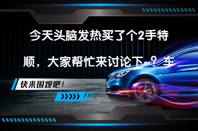 今天头脑发热买了个2手特顺，大家帮忙来讨论下~？车辆如何使用？_58汽车