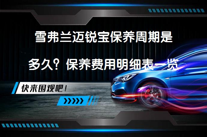 雪弗兰迈锐宝保养周期是多久？保养费用明细表一览_58汽车