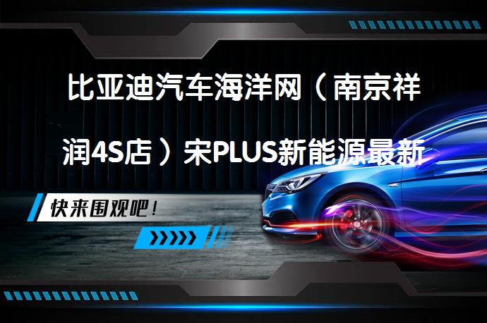 比亚迪汽车海洋网（南京祥润4S店）宋PLUS新能源最新价目表欢迎莅临鉴赏吗？_58汽车
