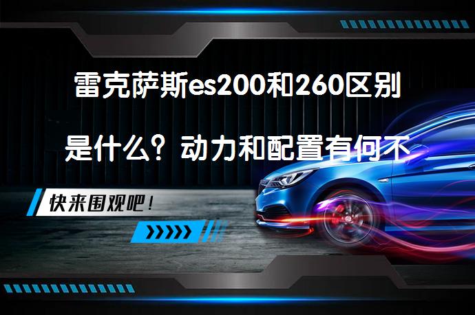 雷克萨斯es200和260区别是什么？动力和配置有何不同？_58汽车