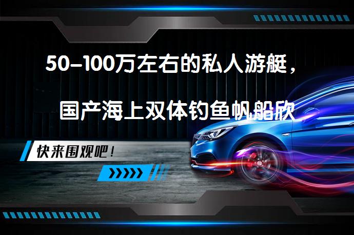 50-100万左右的私人游艇，国产海上双体钓鱼帆船欣赏吗？_58汽车