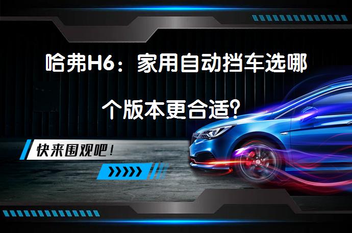 哈弗H6：家用自动挡车选哪个版本更合适？_58汽车