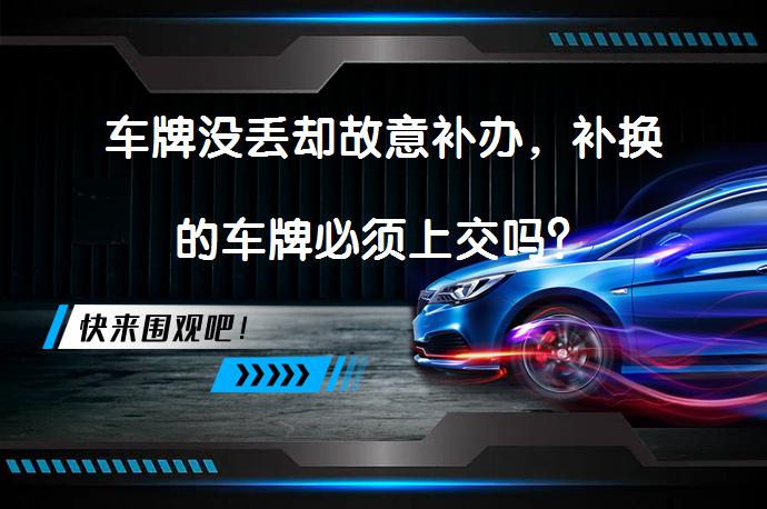 车牌没丢却故意补办，补换的车牌必须上交吗？_58汽车