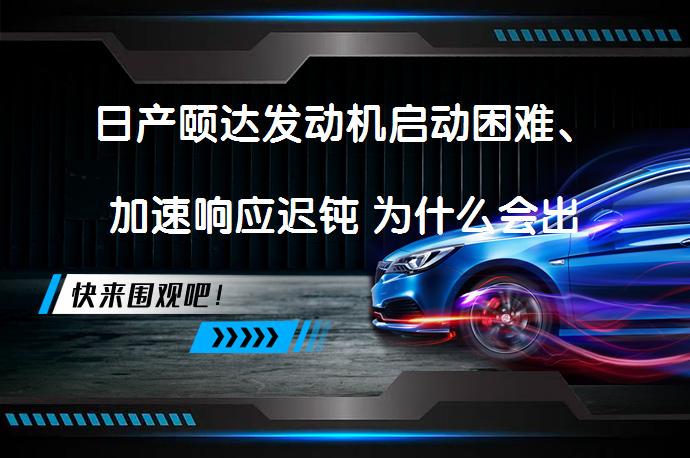 日产颐达发动机启动困难、加速响应迟钝 为什么会出现这种情况？_58汽车