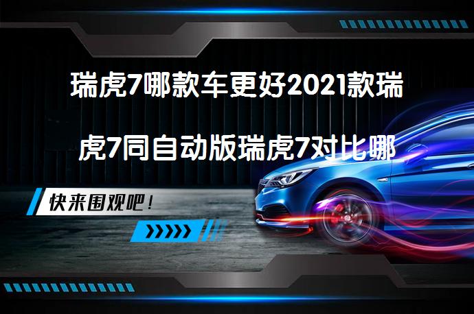 瑞虎7哪款车更好2021款瑞虎7同自动版瑞虎7对比哪个档次高？_58汽车