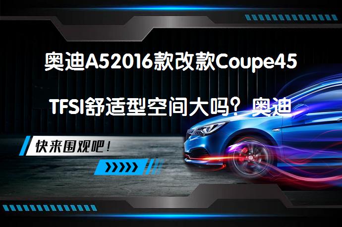奥迪A52016款改款Coupe45TFSI舒适型空间大吗？奥迪A5购车手册解析_58汽车