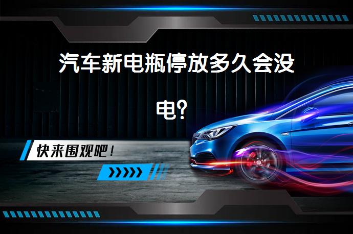 汽车新电瓶停放多久会没电？_58汽车