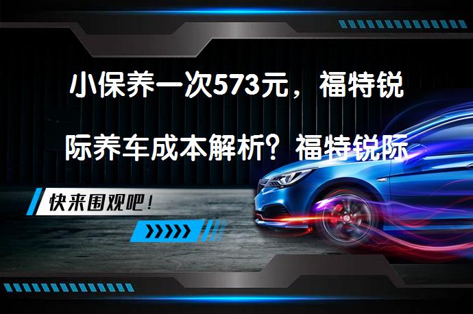 小保养一次573元，福特锐际养车成本解析？福特锐际养车成本真的划算吗？_58汽车