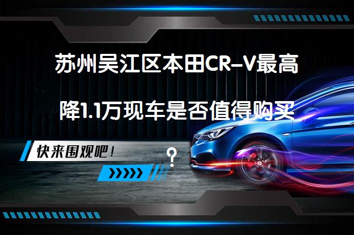 苏州吴江区本田CR-V最高降1.1万现车是否值得购买？_58汽车